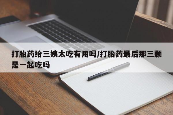 打胎药购买联系方式在线 打胎药给三姨太吃有用吗/打胎药最后那三颗是一起吃吗
