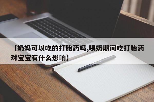 打胎药购买联系方式在线 【奶妈可以吃的打胎药吗,喂奶期间吃打胎药对宝宝有什么影响】