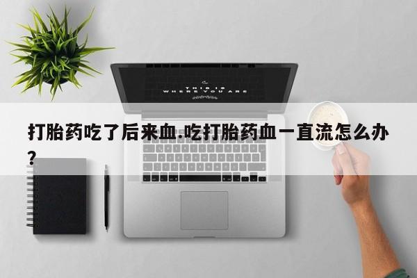 打胎药购买联系方式在线 打胎药吃了后来血.吃打胎药血一直流怎么办？
