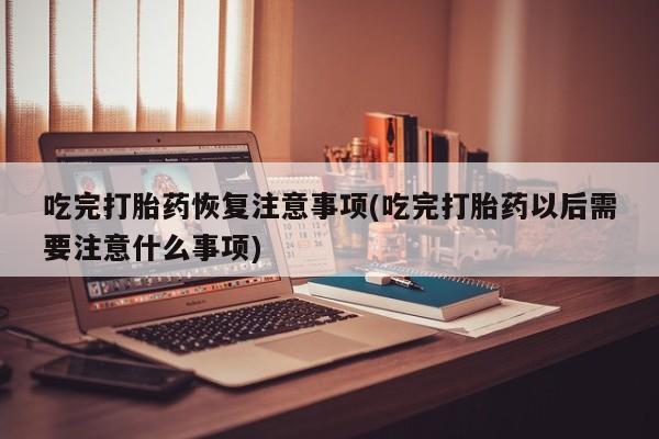 打胎药购买联系方式在线 吃完打胎药恢复注意事项(吃完打胎药以后需要注意什么事项)