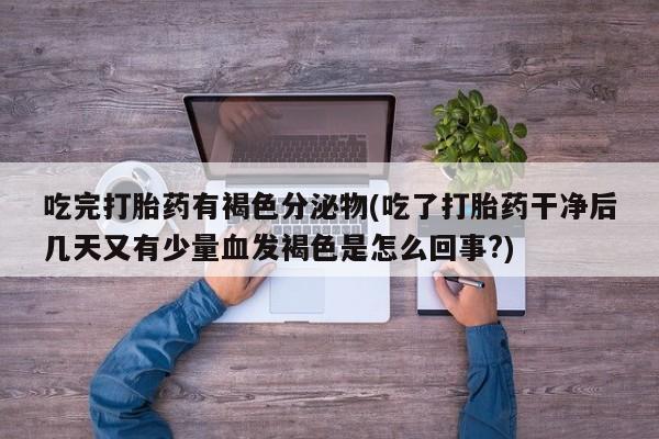 打胎药购买联系方式在线 吃完打胎药有褐色分泌物(吃了打胎药干净后几天又有少量血发褐色是怎么回事?)
