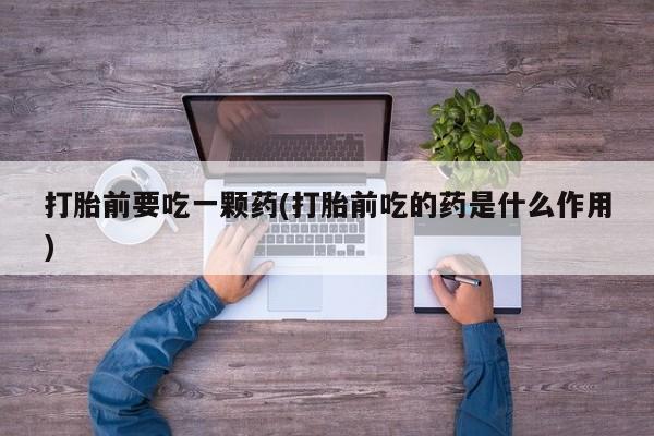 打胎药购买联系方式在线 打胎前要吃一颗药(打胎前吃的药是什么作用)