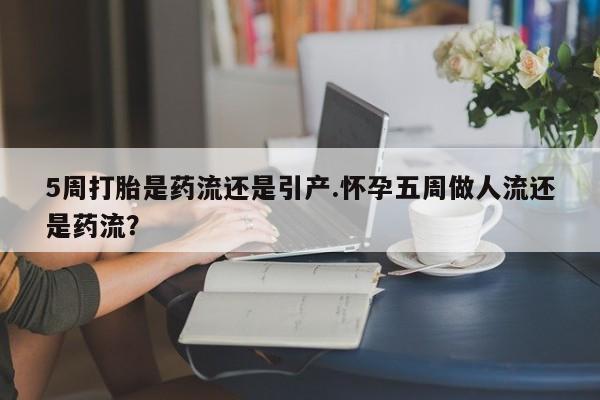 打胎药购买联系方式在线 5周打胎是药流还是引产.怀孕五周做人流还是药流？