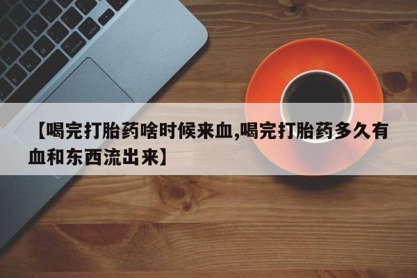 打胎药购买联系方式在线 【喝完打胎药啥时候来血,喝完打胎药多久有血和东西流出来】