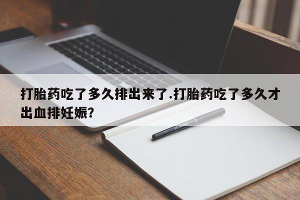 打胎药购买联系方式在线 打胎药吃了多久排出来了.打胎药吃了多久才出血排妊娠？