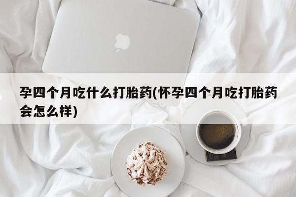 打胎药购买联系方式在线 孕四个月吃什么打胎药(怀孕四个月吃打胎药会怎么样)