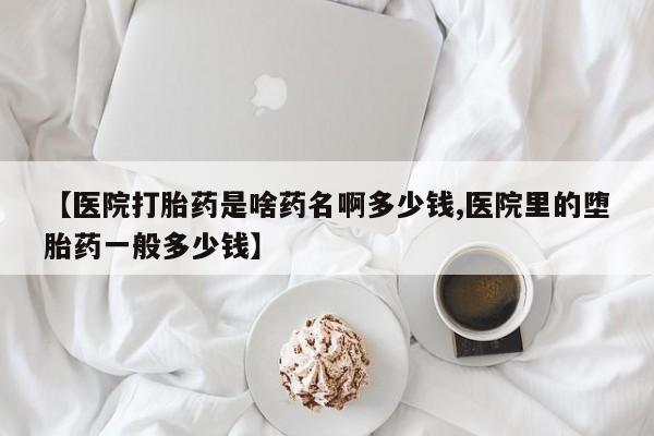 打胎药购买联系方式在线 【医院打胎药是啥药名啊多少钱,医院里的堕胎药一般多少钱】