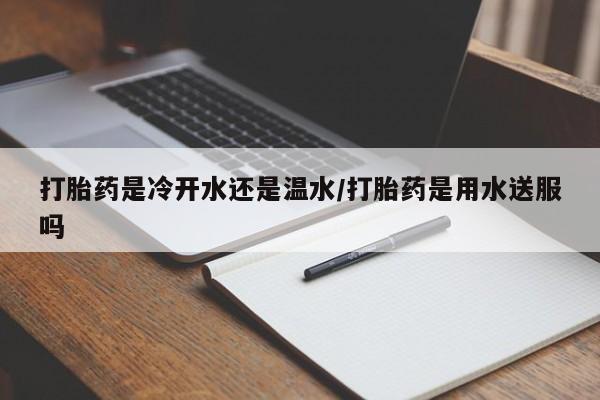 打胎药购买联系方式在线 打胎药是冷开水还是温水/打胎药是用水送服吗
