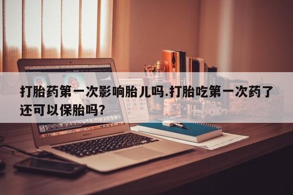 打胎药购买联系方式在线 打胎药第一次影响胎儿吗.打胎吃第一次药了还可以保胎吗？