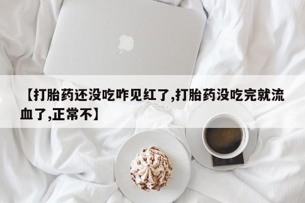打胎药购买联系方式在线 【打胎药还没吃咋见红了,打胎药没吃完就流血了,正常不】