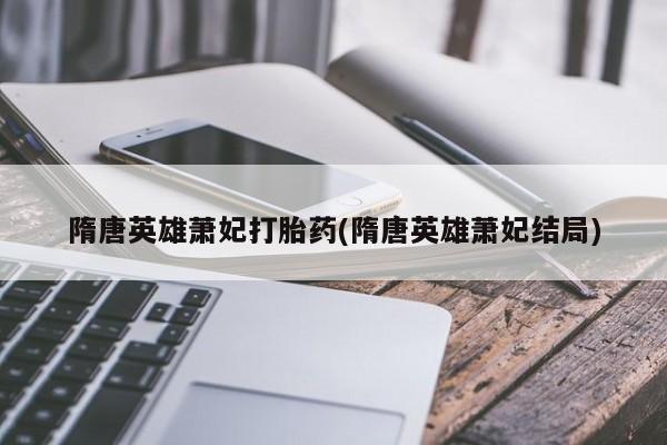 打胎药购买联系方式在线 隋唐英雄萧妃打胎药(隋唐英雄萧妃结局)