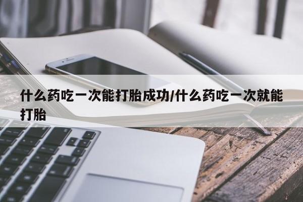 打胎药购买联系方式在线 什么药吃一次能打胎成功/什么药吃一次就能打胎