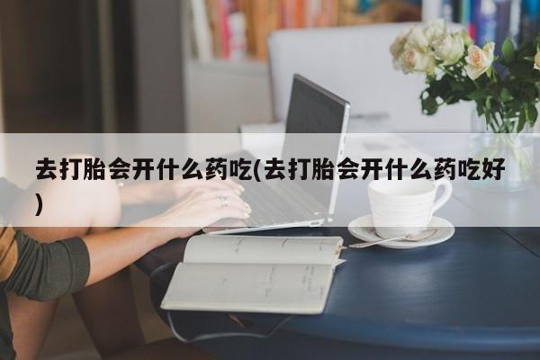 打胎药购买联系方式在线 去打胎会开什么药吃(去打胎会开什么药吃好)