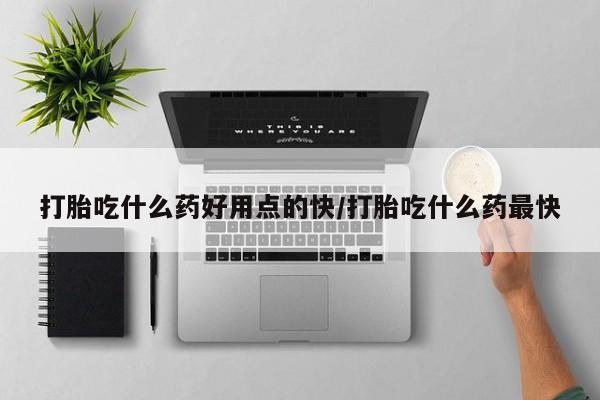 打胎药购买联系方式在线 打胎吃什么药好用点的快/打胎吃什么药最快