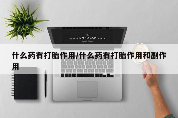 打胎药购买联系方式在线 什么药有打胎作用/什么药有打胎作用和副作用