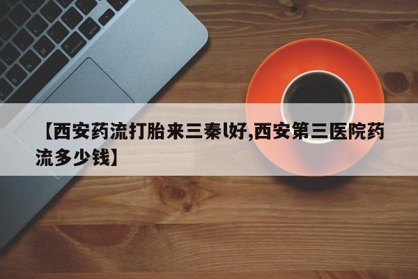 打胎药购买联系方式在线 【西安药流打胎来三秦l好,西安第三医院药流多少钱】