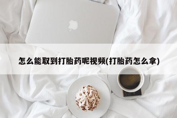 打胎药购买联系方式在线 怎么能取到打胎药呢视频(打胎药怎么拿)