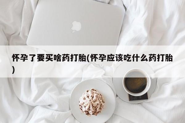 打胎药购买联系方式在线 怀孕了要买啥药打胎(怀孕应该吃什么药打胎)