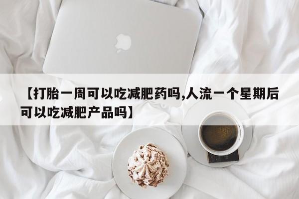 打胎药购买联系方式在线 【打胎一周可以吃减肥药吗,人流一个星期后可以吃减肥产品吗】