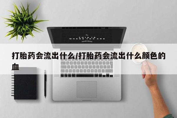 打胎药购买联系方式在线 打胎药会流出什么/打胎药会流出什么颜色的血