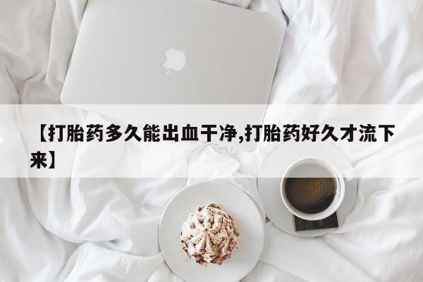 打胎药购买联系方式在线 【打胎药多久能出血干净,打胎药好久才流下来】