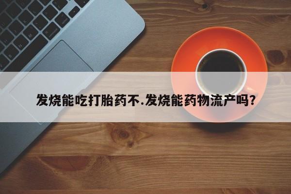 打胎药购买联系方式在线 发烧能吃打胎药不.发烧能药物流产吗？