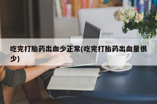 打胎药购买联系方式在线 吃完打胎药出血少正常(吃完打胎药出血量很少)