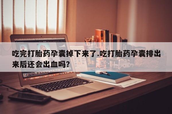 打胎药购买联系方式在线 吃完打胎药孕囊掉下来了.吃打胎药孕囊排出来后还会出血吗？