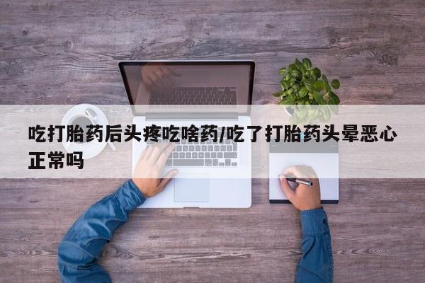 打胎药购买联系方式在线 吃打胎药后头疼吃啥药/吃了打胎药头晕恶心正常吗