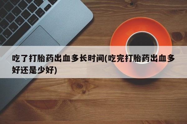 打胎药购买联系方式在线 吃了打胎药出血多长时间(吃完打胎药出血多好还是少好)