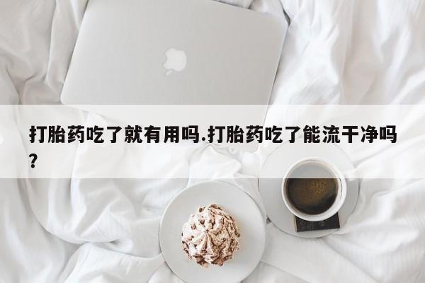 打胎药购买联系方式在线 打胎药吃了就有用吗.打胎药吃了能流干净吗？