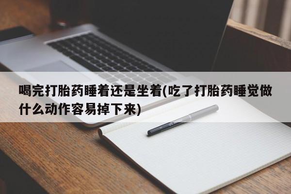 打胎药购买联系方式在线 喝完打胎药睡着还是坐着(吃了打胎药睡觉做什么动作容易掉下来)