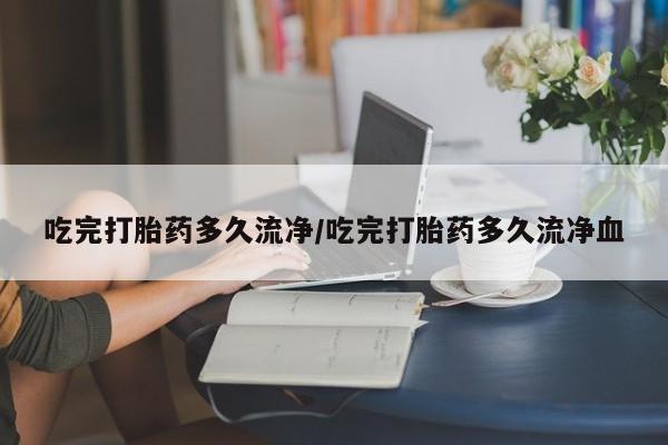 打胎药购买联系方式在线 吃完打胎药多久流净/吃完打胎药多久流净血