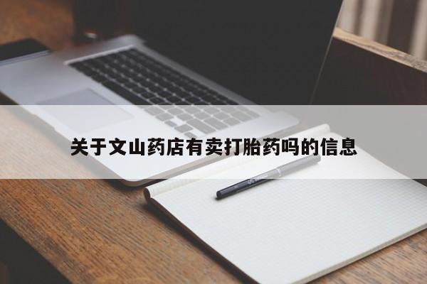 打胎药购买联系方式在线 关于文山药店有卖打胎药吗的信息