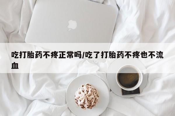 打胎药购买联系方式在线 吃打胎药不疼正常吗/吃了打胎药不疼也不流血