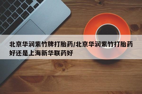 打胎药购买联系方式在线 北京华润紫竹牌打胎药/北京华润紫竹打胎药好还是上海新华联药好