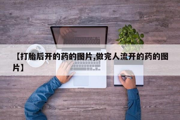 打胎药购买联系方式在线 【打胎后开的药的图片,做完人流开的药的图片】