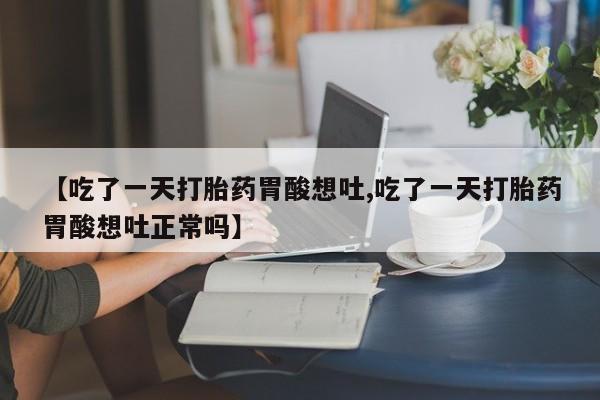 打胎药购买联系方式在线 【吃了一天打胎药胃酸想吐,吃了一天打胎药胃酸想吐正常吗】