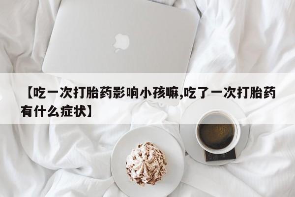 打胎药购买联系方式在线 【吃一次打胎药影响小孩嘛,吃了一次打胎药有什么症状】