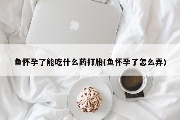 打胎药购买联系方式在线 鱼怀孕了能吃什么药打胎(鱼怀孕了怎么弄)