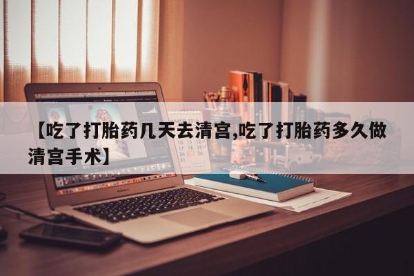 打胎药购买联系方式在线 【吃了打胎药几天去清宫,吃了打胎药多久做清宫手术】