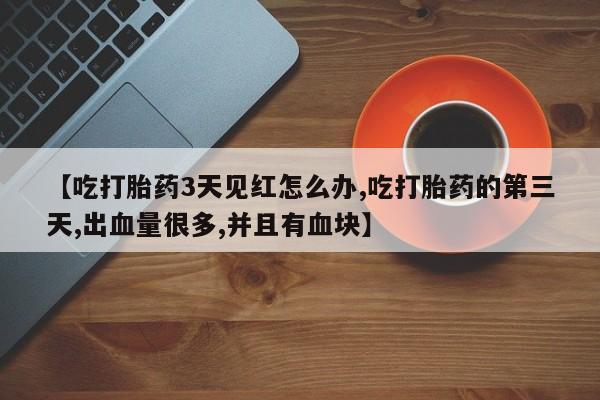 打胎药购买联系方式在线 【吃打胎药3天见红怎么办,吃打胎药的第三天,出血量很多,并且有血块】