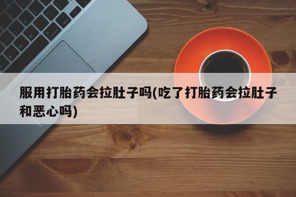 打胎药购买联系方式在线 服用打胎药会拉肚子吗(吃了打胎药会拉肚子和恶心吗)