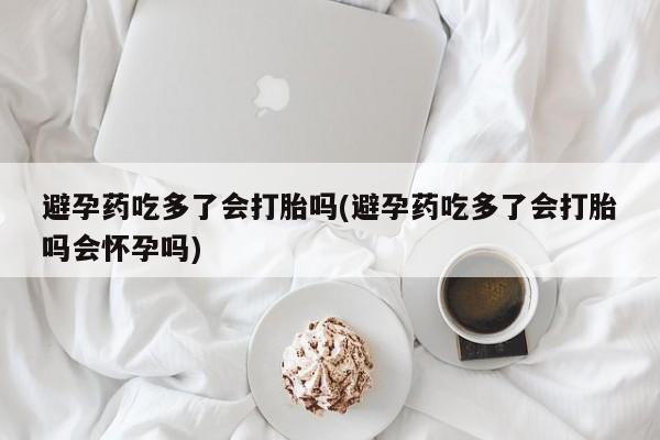打胎药购买联系方式在线 避孕药吃多了会打胎吗(避孕药吃多了会打胎吗会怀孕吗)