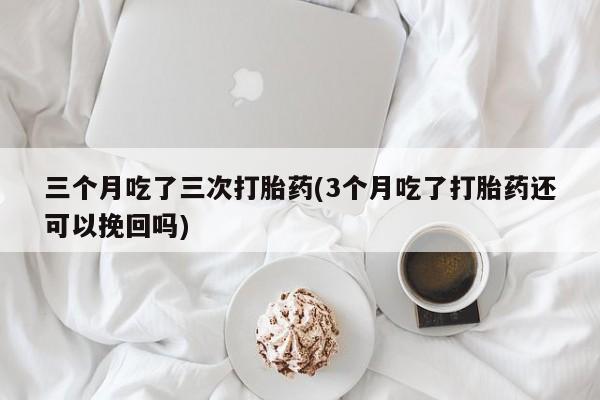 打胎药购买联系方式在线 三个月吃了三次打胎药(3个月吃了打胎药还可以挽回吗)