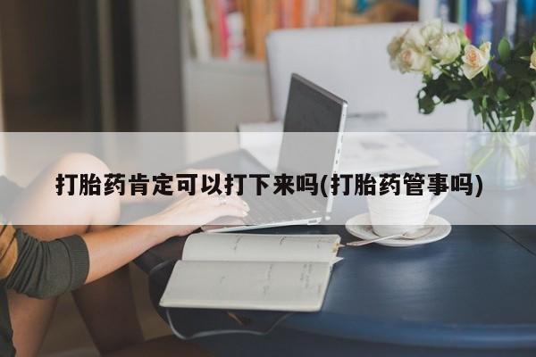 打胎药购买联系方式在线 打胎药肯定可以打下来吗(打胎药管事吗)