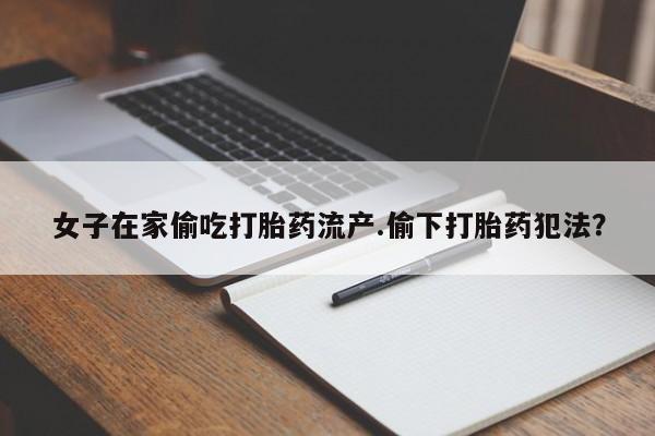 打胎药购买联系方式在线 女子在家偷吃打胎药流产.偷下打胎药犯法？