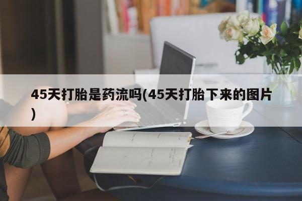 打胎药购买联系方式在线 45天打胎是药流吗(45天打胎下来的图片)