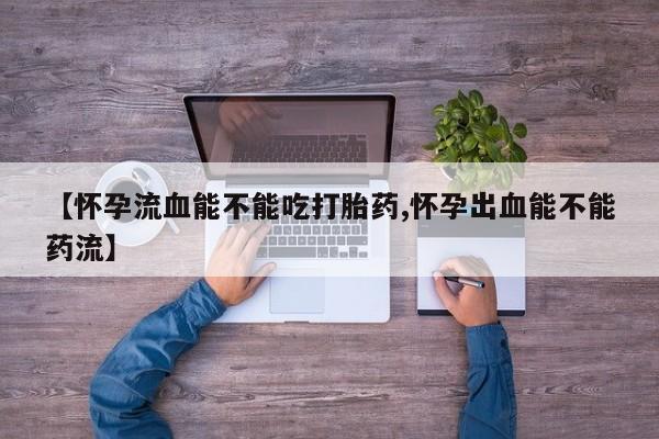 打胎药购买联系方式在线 【怀孕流血能不能吃打胎药,怀孕出血能不能药流】