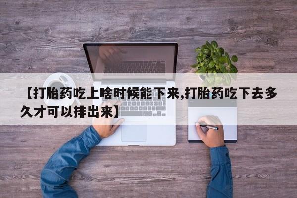 打胎药购买联系方式在线 【打胎药吃上啥时候能下来,打胎药吃下去多久才可以排出来】